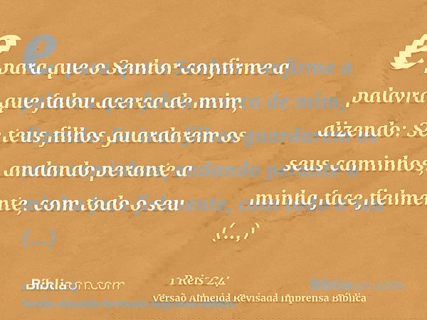 e para que o Senhor confirme a palavra que falou acerca de mim, dizendo: Se teus filhos guardarem os seus caminhos, andando perante a minha face fielmente, com