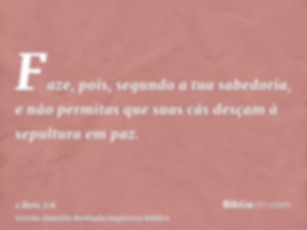 Faze, pois, segundo a tua sabedoria, e não permitas que suas cãs desçam à sepultura em paz.