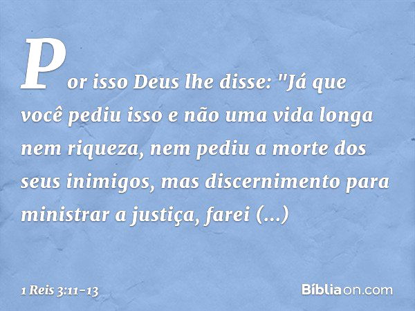 Por isso Deus lhe disse: "Já que você pediu isso e não uma vida longa nem riqueza, nem pediu a morte dos seus inimigos, mas discernimento para ministrar a justi