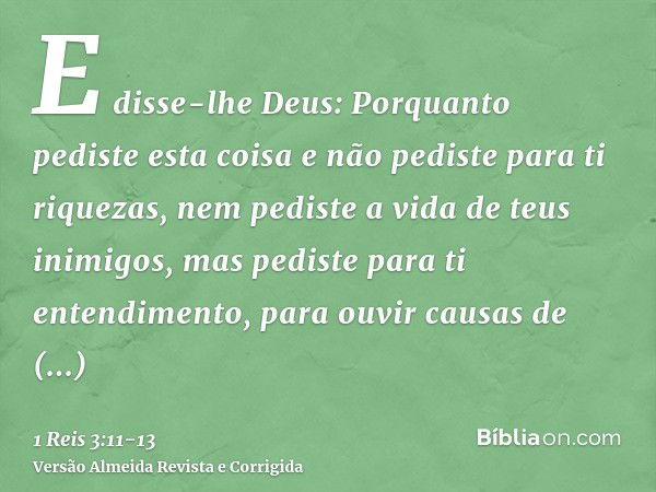 E disse-lhe Deus: Porquanto pediste esta coisa e não pediste para ti riquezas, nem pediste a vida de teus inimigos, mas pediste para ti entendimento, para ouvir