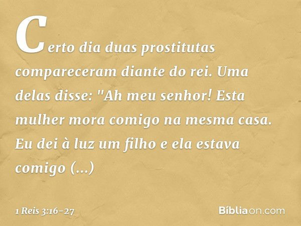 Certo dia duas prostitutas compareceram diante do rei. Uma delas disse: "Ah meu senhor! Esta mulher mora comigo na mesma casa. Eu dei à luz um filho e ela estav