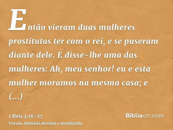 Então vieram duas mulheres prostitutas ter com o rei, e se puseram diante dele.E disse-lhe uma das mulheres: Ah, meu senhor! eu e esta mulher moramos na mesma c