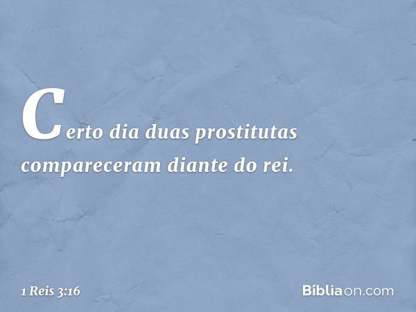 Certo dia duas prostitutas compareceram diante do rei. -- 1 Reis 3:16