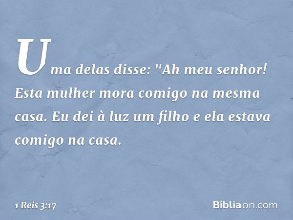 Uma delas disse: "Ah meu senhor! Esta mulher mora comigo na mesma casa. Eu dei à luz um filho e ela estava comigo na casa. -- 1 Reis 3:17