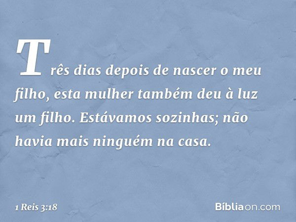 Três dias depois de nascer o meu filho, esta mulher também deu à luz um filho. Estávamos sozinhas; não havia mais ninguém na casa. -- 1 Reis 3:18