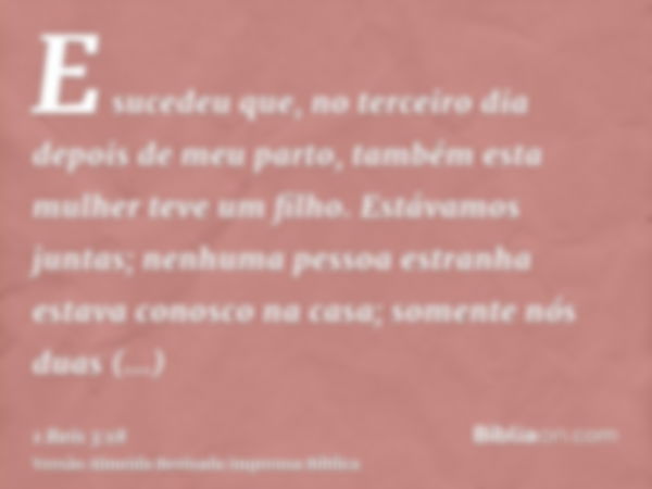 E sucedeu que, no terceiro dia depois de meu parto, também esta mulher teve um filho. Estávamos juntas; nenhuma pessoa estranha estava conosco na casa; somente 