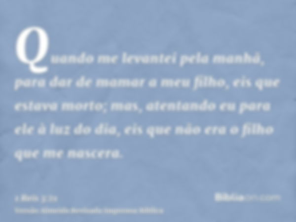 Quando me levantei pela manhã, para dar de mamar a meu filho, eis que estava morto; mas, atentando eu para ele à luz do dia, eis que não era o filho que me nasc