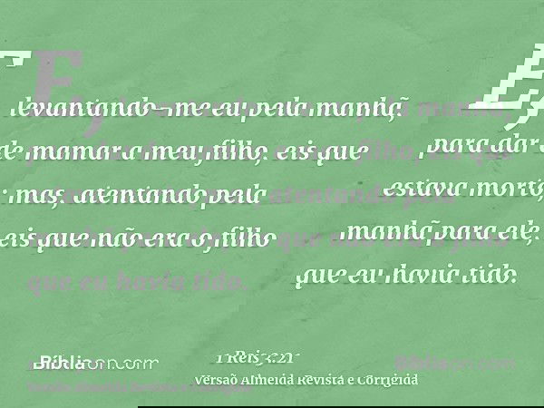 E, levantando-me eu pela manhã, para dar de mamar a meu filho, eis que estava morto; mas, atentando pela manhã para ele, eis que não era o filho que eu havia ti
