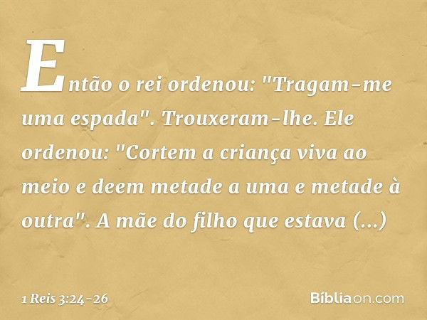 Então o rei ordenou: "Tragam-me uma espada". Trouxeram-lhe. Ele ordenou: "Cortem a criança viva ao meio e deem metade a uma e metade à outra". A mãe do filho qu