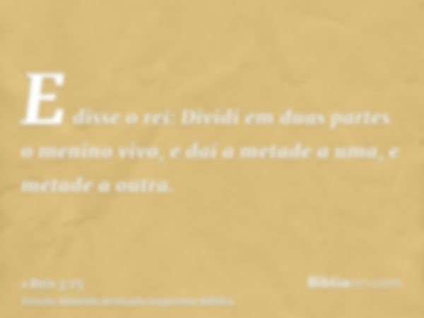 E disse o rei: Dividi em duas partes o menino vivo, e dai a metade a uma, e metade a outra.