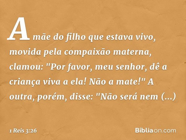 A mãe do filho que estava vivo, movida pela compaixão materna, clamou: "Por favor, meu senhor, dê a criança viva a ela! Não a mate!"
A outra, porém, disse: "Não