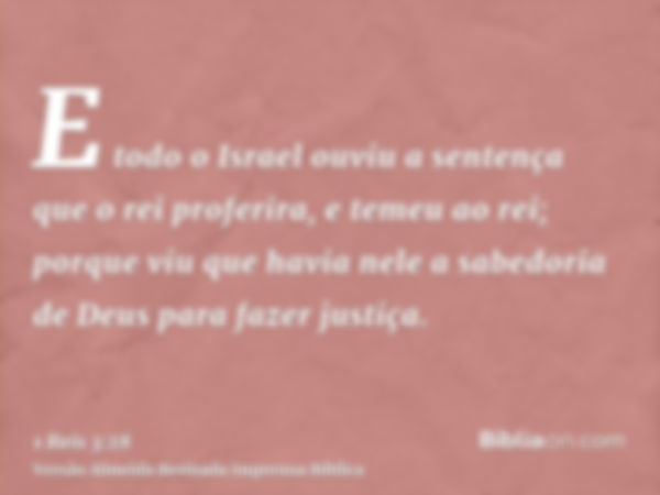 E todo o Israel ouviu a sentença que o rei proferira, e temeu ao rei; porque viu que havia nele a sabedoria de Deus para fazer justiça.