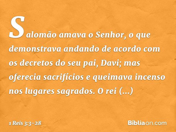 Salomão amava o Senhor, o que demonstrava andando de acordo com os decretos do seu pai, Davi; mas oferecia sacrifícios e queimava incenso nos lugares sagrados. 