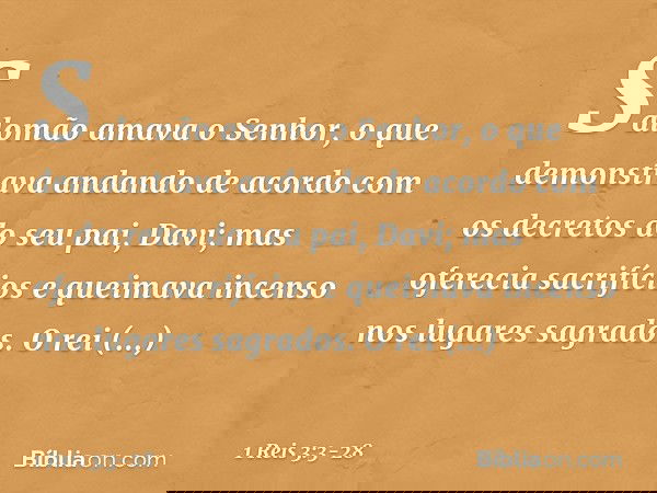 Salomão amava o Senhor, o que demonstrava andando de acordo com os decretos do seu pai, Davi; mas oferecia sacrifícios e queimava incenso nos lugares sagrados.