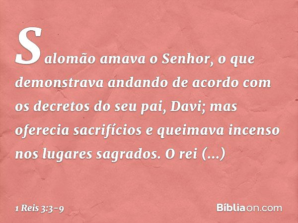 Salomão amava o Senhor, o que demonstrava andando de acordo com os decretos do seu pai, Davi; mas oferecia sacrifícios e queimava incenso nos lugares sagrados. 