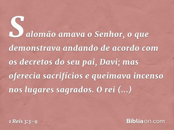 Salomão amava o Senhor, o que demonstrava andando de acordo com os decretos do seu pai, Davi; mas oferecia sacrifícios e queimava incenso nos lugares sagrados. 