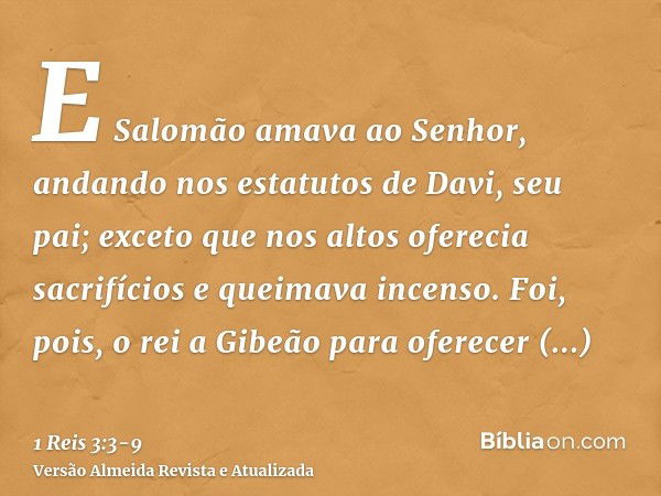 E Salomão amava ao Senhor, andando nos estatutos de Davi, seu pai; exceto que nos altos oferecia sacrifícios e queimava incenso.Foi, pois, o rei a Gibeão para o