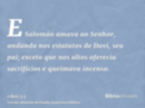 E Salomão amava ao Senhor, andando nos estatutos de Davi, seu pai; exceto que nos altos oferecia sacrifícios e queimava incenso.