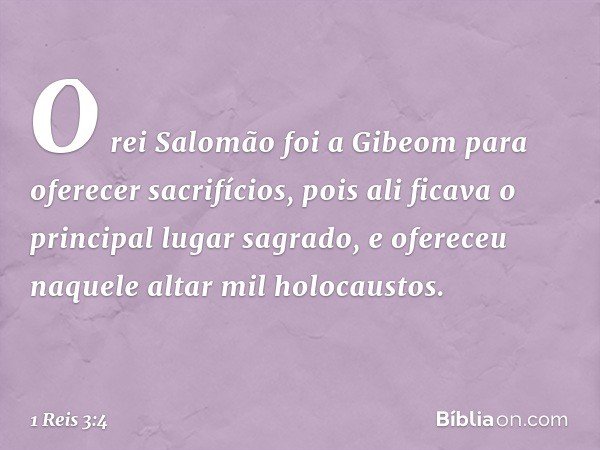 O rei Salomão foi a Gibeom para oferecer sacrifícios, pois ali ficava o principal lugar sagrado, e ofereceu naquele altar mil holocaustos. -- 1 Reis 3:4