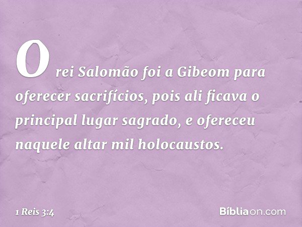 O rei Salomão foi a Gibeom para oferecer sacrifícios, pois ali ficava o principal lugar sagrado, e ofereceu naquele altar mil holocaustos. -- 1 Reis 3:4