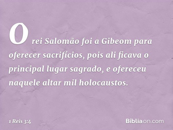 O rei Salomão foi a Gibeom para oferecer sacrifícios, pois ali ficava o principal lugar sagrado, e ofereceu naquele altar mil holocaustos. -- 1 Reis 3:4