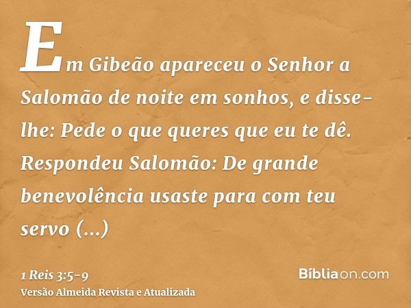 Em Gibeão apareceu o Senhor a Salomão de noite em sonhos, e disse-lhe: Pede o que queres que eu te dê.Respondeu Salomão: De grande benevolência usaste para com 