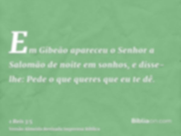 Em Gibeão apareceu o Senhor a Salomão de noite em sonhos, e disse-lhe: Pede o que queres que eu te dê.