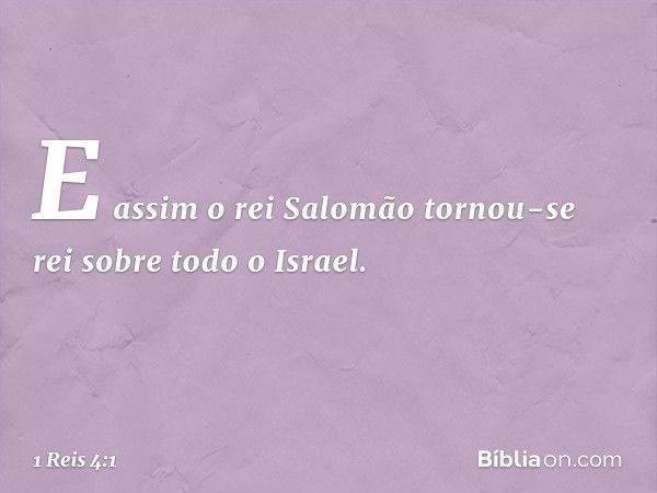 E assim o rei Salomão tornou-se rei sobre todo o Israel. -- 1 Reis 4:1