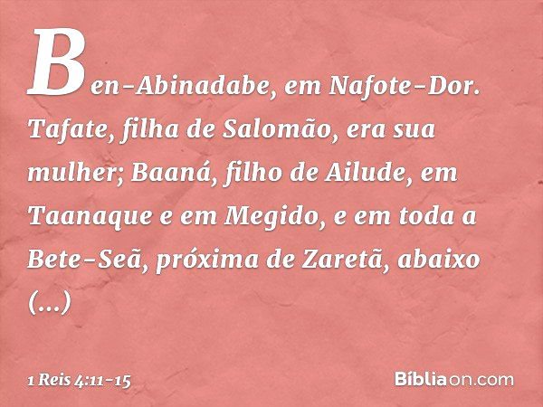 Ben-Abinadabe, em Nafote-Dor. Tafate, filha de Salomão, era sua mulher; Baaná, filho de Ailude, em Taanaque e em Megido, e em toda a Bete-Seã, próxima de Zaretã