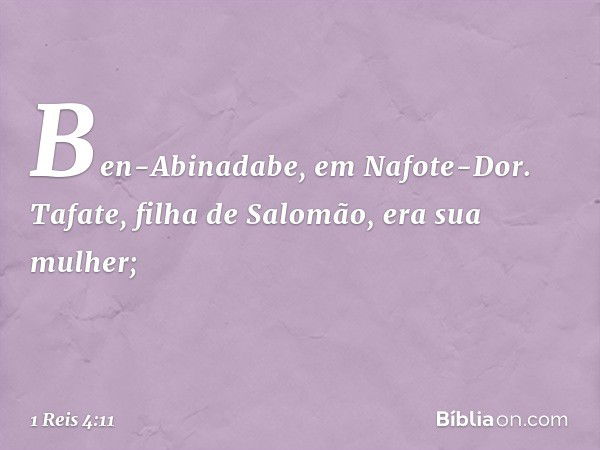 Ben-Abinadabe, em Nafote-Dor. Tafate, filha de Salomão, era sua mulher; -- 1 Reis 4:11