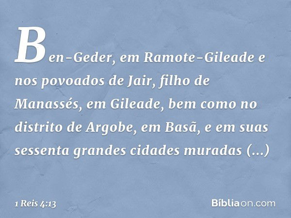 Ben-Geder, em Ramote-Gileade e nos povoados de Jair, filho de Manassés, em Gileade, bem como no distrito de Argobe, em Basã, e em suas sessenta grandes cidades 