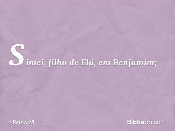 Simei, filho de Elá, em Benjamim; -- 1 Reis 4:18