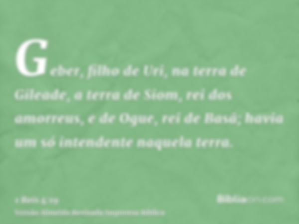 Geber, filho de Uri, na terra de Gileade, a terra de Siom, rei dos amorreus, e de Ogue, rei de Basã; havia um só intendente naquela terra.