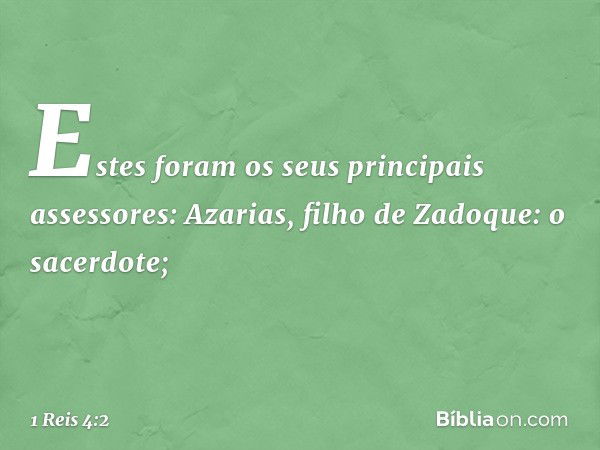 Estes foram os seus principais assessores:
Azarias, filho de Zadoque: o sacerdote; -- 1 Reis 4:2