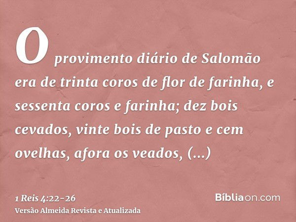 O provimento diário de Salomão era de trinta coros de flor de farinha, e sessenta coros e farinha;dez bois cevados, vinte bois de pasto e cem ovelhas, afora os 