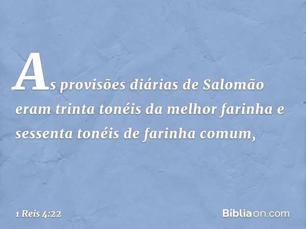 As provisões diárias de Salomão eram trinta tonéis da melhor farinha e sessenta tonéis de farinha comum, -- 1 Reis 4:22