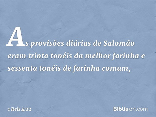 As provisões diárias de Salomão eram trinta tonéis da melhor farinha e sessenta tonéis de farinha comum, -- 1 Reis 4:22