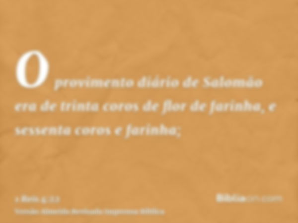 O provimento diário de Salomão era de trinta coros de flor de farinha, e sessenta coros e farinha;