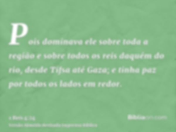 Pois dominava ele sobre toda a região e sobre todos os reis daquém do rio, desde Tifsa até Gaza; e tinha paz por todos os lados em redor.