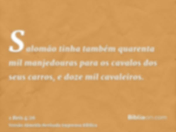 Salomão tinha também quarenta mil manjedouras para os cavalos dos seus carros, e doze mil cavaleiros.