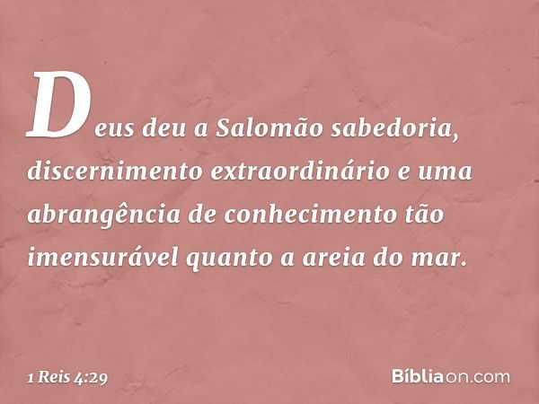 Deus deu a Salomão sabedoria, discernimento extraordinário e uma abrangência de conhecimento tão imensurável quanto a areia do mar. -- 1 Reis 4:29