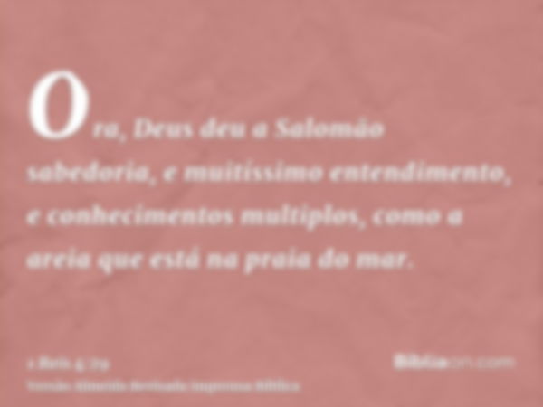 Ora, Deus deu a Salomão sabedoria, e muitíssimo entendimento, e conhecimentos multiplos, como a areia que está na praia do mar.