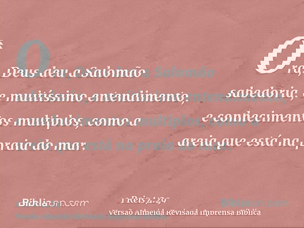 Ora, Deus deu a Salomão sabedoria, e muitíssimo entendimento, e conhecimentos multiplos, como a areia que está na praia do mar.