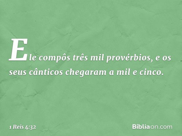 Ele compôs três mil provérbios, e os seus cânticos chegaram a mil e cinco. -- 1 Reis 4:32