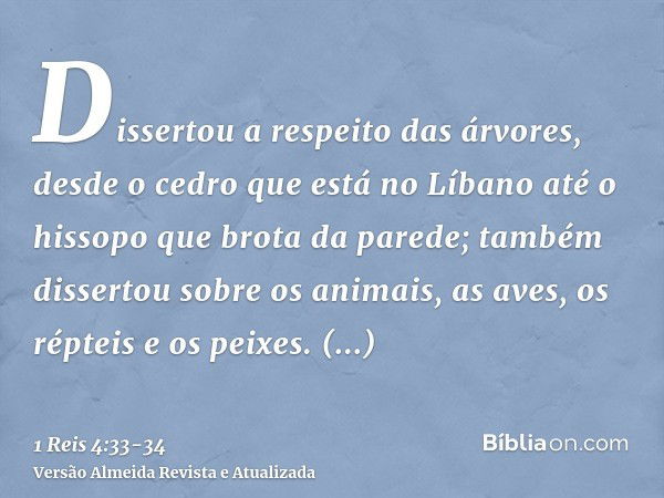 Dissertou a respeito das árvores, desde o cedro que está no Líbano até o hissopo que brota da parede; também dissertou sobre os animais, as aves, os répteis e o