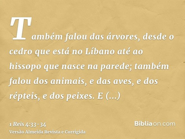 Também falou das árvores, desde o cedro que está no Líbano até ao hissopo que nasce na parede; também falou dos animais, e das aves, e dos répteis, e dos peixes