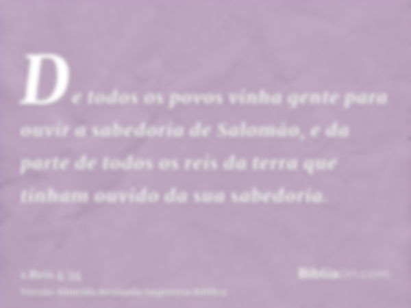 De todos os povos vinha gente para ouvir a sabedoria de Salomão, e da parte de todos os reis da terra que tinham ouvido da sua sabedoria.