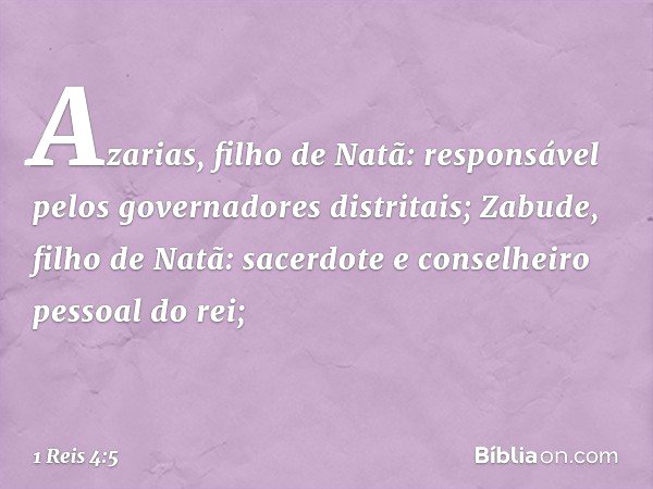 Azarias, filho de Natã: responsável pelos governadores distritais;
Zabude, filho de Natã: sacerdote e conselheiro pessoal do rei; -- 1 Reis 4:5