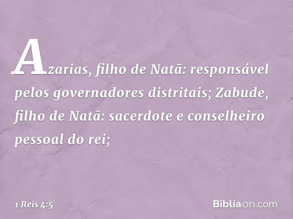 Azarias, filho de Natã: responsável pelos governadores distritais;
Zabude, filho de Natã: sacerdote e conselheiro pessoal do rei; -- 1 Reis 4:5