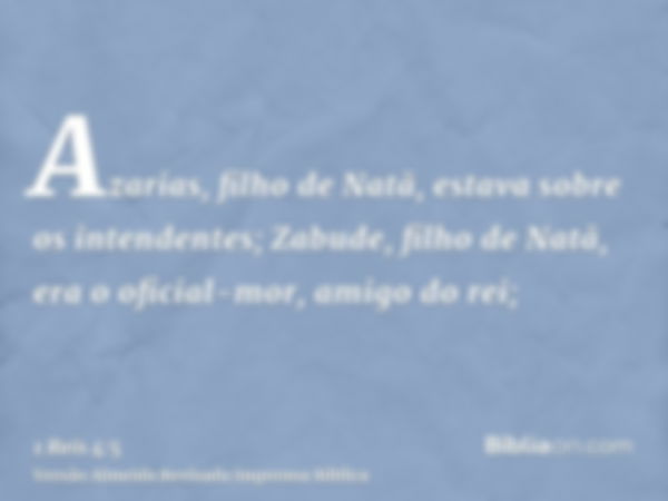 Azarias, filho de Natã, estava sobre os intendentes; Zabude, filho de Natã, era o oficial-mor, amigo do rei;